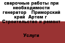 сварочные работы при необходимости генератор - Приморский край, Артем г. Строительство и ремонт » Услуги   . Приморский край,Артем г.